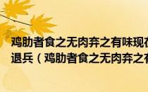 鸡肋者食之无肉弃之有味现在汉中好比是鸡肋丞相不日便会退兵（鸡肋者食之无肉弃之有味）