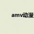 amv动漫素材下载（amv动漫下载）