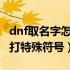 dnf取名字怎么打空白（怎么在DNF取名字时打特殊符号）