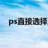 ps直接选择工具快捷键（ps常用快捷键）