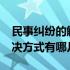 民事纠纷的解决途径有哪些?（民事纠纷的解决方式有哪几种）