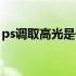 ps调取高光是什么意思（ps调取高光快捷键）