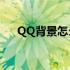 QQ背景怎么设置?（qq背景怎么设置）