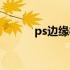 ps边缘模糊在哪（ps边缘模糊）