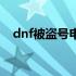 dnf被盗号申诉（dnf盗号申诉装备找回）