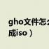 gho文件怎么变成iso文件（gho文件怎么变成iso）