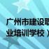 广州市建设职业培训学校培训（广州市建设职业培训学校）