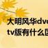 大明风华dvd版和tv版有什么区别（dvd版和tv版有什么区别）