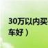 30万以内买什么车比较好（15万以内买什么车好）