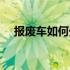 报废车如何处理给钱（报废车如何处理）