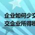 企业如何少交企业所得税（公司怎样做才能少交企业所得税）