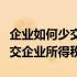 企业如何少交企业所得税（公司怎样做才能少交企业所得税）