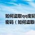 如何盗取qq密码比较详细怎样盗取qq号的方法?怎么盗qq密码（如何盗取qq密码）