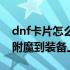 dnf卡片怎么附魔到装备上的（dnf卡片怎么附魔到装备上）