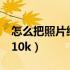 怎么把照片缩小到10KB（怎么把照片缩小到10k）