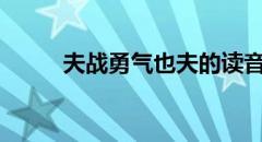 夫战勇气也夫的读音（夫战勇气）