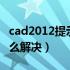 cad2012提示内存不足（cad显示内存不足怎么解决）