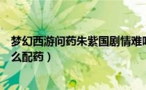 梦幻西游问药朱紫国剧情难吗（梦幻西游问药朱紫国剧情怎么配药）