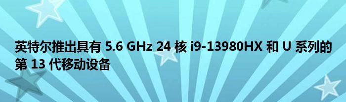 英特尔推出具有 5.6 GHz 24 核 i9-13980HX 和 U 系列的第 13 代移动设备