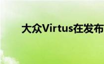 大众Virtus在发布前开始接触经销商