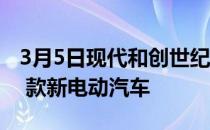 3月5日现代和创世纪计划到 2030 年推出 17 款新电动汽车