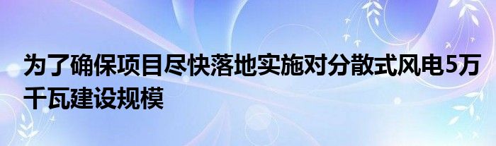 为了确保项目尽快落地实施对分散式风电5万千瓦建设规模