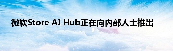 微软Store AI Hub正在向内部人士推出