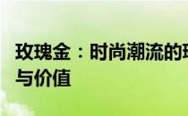 玫瑰金：时尚潮流的璀璨之选，了解它的魅力与价值