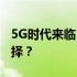 5G时代来临，4G手机依旧能用，你会如何抉择？