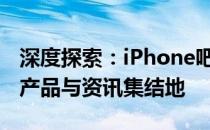 深度探索：iPhone吧——你不可不知的苹果产品与资讯集结地